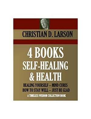 4 Books on Self-Healing and Health: Healing Yourself / Mind Cures / How to Stay Well / Just Be Glad by Christian D. Larson