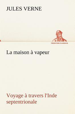 La Maison À Vapeur Voyage À Travers l'Inde Septentrionale by Jules Verne