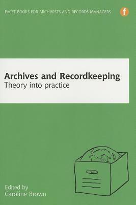 Archives and Recordkeeping: Theory into Practice by Caroline Brown