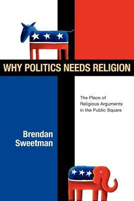 Why Politics Needs Religion: The Place of Religious Arguments in the Public Square by Brendan Sweetman