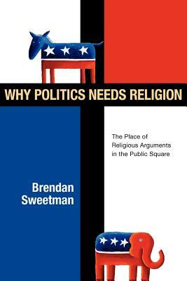 Why Politics Needs Religion: The Place of Religious Arguments in the Public Square by Brendan Sweetman