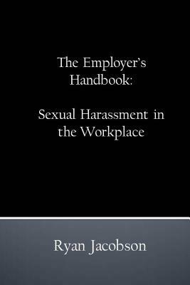 The Employer's Handbook: Sexual Harassment in the Workplace by Ryan Jacobson