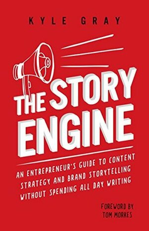The Story Engine: An entrepreneur's guide to content strategy and brand storytelling without spending all day writing by Kyle Gray, Tom Morkes