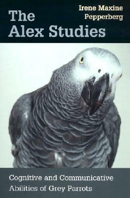 The Alex Studies: Cognitive and Communicative Abilities of Grey Parrots by Irene M. Pepperberg