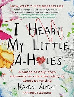 I Heart My Little A-Holes: A bunch of holy-crap moments no one ever told you about parenting by Karen Alpert