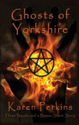 Ghosts of Yorkshire: Three Novels Plus A Bonus Short Story: The Haunting of Thores-Cross, Cursed, Knight of Betrayal, Parliament of Rooks by Karen Perkins