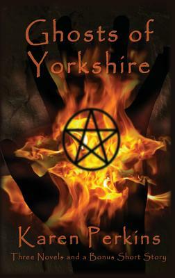 Ghosts of Yorkshire: Three Novels Plus A Bonus Short Story: The Haunting of Thores-Cross, Cursed, Knight of Betrayal, Parliament of Rooks by Karen Perkins