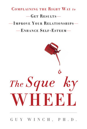 The Squeaky Wheel: Complaining the Right Way to Get Results, Improve Your Relationships, and Enhance Self-Esteem by Guy Winch