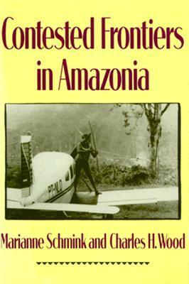Contested Frontiers in Amazonia by Marianne Schmink, Charles H. Wood