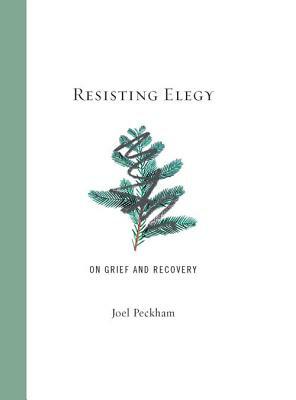 Resisting Elegy: On Grief and Recovery by Joel Peckham