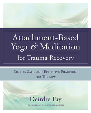 Attachment-Based YogaMeditation for Trauma Recovery: Simple, Safe, and Effective Practices for Therapy by Deirdre Fay