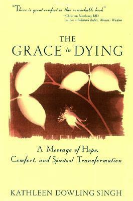 The Grace in Dying: A Message of Hope, Comfort and Spiritual Transformation by Kathleen Dowling Singh