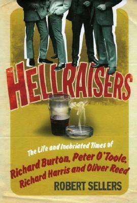 Hellraisers: The Life and Inebriated Times of Richard Burton, Peter O'Toole, Richard Harris & Oliver Reed by Robert Sellers