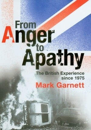 From Anger to Apathy: The British Experience Since 1975 by Mark Garnett