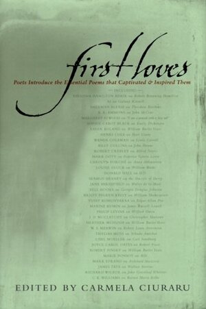 First Loves: Poets Introduce the Essential Poems That Captivated and Inspired Them by Carmela Ciuraru