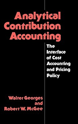 Analytical Contribution Accounting: The Interface of Cost Accounting and Pricing Policy by Robert McGee, Walter Georges