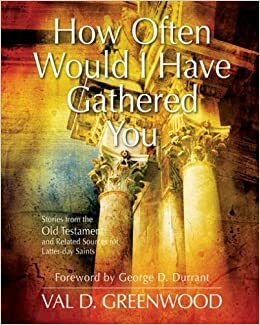 How Often Would I Have Gathered You: Stories from the Old Testament and Related Sources for Latter-Day Saints by Val D. Greenwood