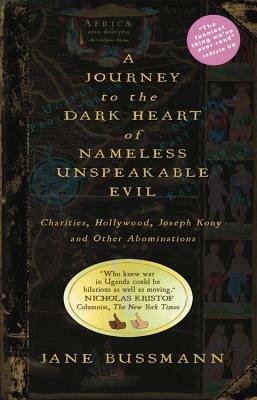 A Journey to the Dark Heart of Nameless Unspeakable Evil: Charities, Hollywood, Joseph Kony, and Other Abominations by Jane Bussmann