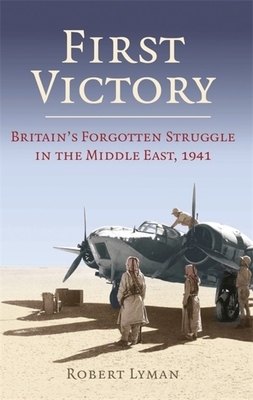 First Victory: 1941: Blood, Oil and Mastery in the Middle East, 1941 by Robert Lyman
