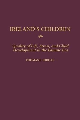 Ireland's Children: Quality of Life, Stress, and Child Development in the Famine Era by Thomas E. Jordan