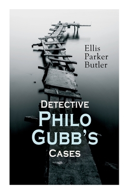 Detective Philo Gubb's Cases: The Hard-Boiled Egg, The Pet, The Eagle's Claws, The Oubliette, The Un-Burglars, The Dragon's Eye, The Progressive Mur by Ellis Parker Butler