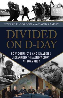 Divided on D-Day: How Conflicts and Rivalries Jeopardized the Allied Victory at Normandy by Edward E. Gordon, David Ramsay