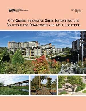 City Green: Innovative Green Infrastructure Solutions for Downtowns and Infill Locations by U. S. Environmental Protection Agency