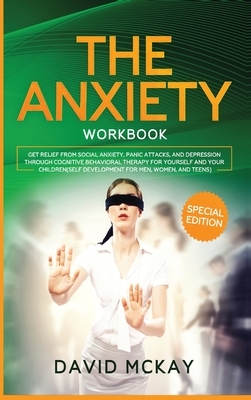 The Anxiety Workbook: Get Relief from Social Anxiety, Panic Attacks, and Depression Through Cognitive Behavioral Therapy for Yourself and Yo by David McKay