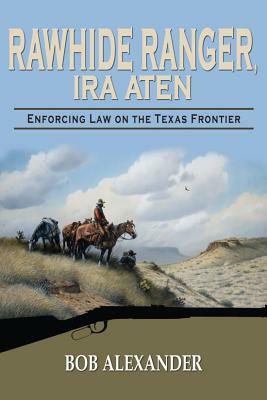 Rawhide Ranger, Ira Aten: Enforcing Law on the Texas Frontier by Bob Alexander