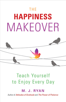 The Happiness Makeover: How to Teach Yourself to Be Happy and Enjoy Everyday by M.J. Ryan