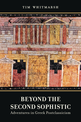 Beyond the Second Sophistic: Adventures in Greek Postclassicism by Tim Whitmarsh