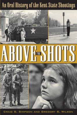 Above the Shots: An Oral History of the Kent State Shootings by Craig S. Simpson, Gregory S. Wilson