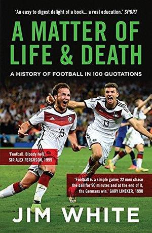 A Matter of Life and Death: A History of Football in 100 Quotations by Jim White, Jim White