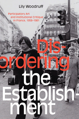 Disordering the Establishment: Participatory Art and Institutional Critique in France, 1958-1981 by Lily Woodruff