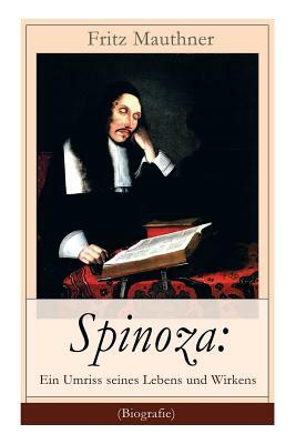 Spinoza: Ein Umriss seines Lebens und Wirkens (Biografie): Baruch de Spinoza - Lebensgeschichte, Philosophie und Theologie by Fritz Mauthner