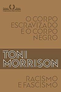 Racismo e fascismo & O corpo escravizado e o corpo negro by Toni Morrison