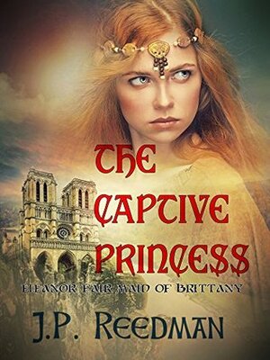 The Captive Princess: Eleanor Fair Maid of Brittany by J.P. Reedman