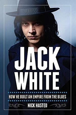 Jack White: How He Built an Empire from the Blues by Nick Hasted