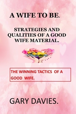 A Wife to Be: Strategies and Qualities of a Good Wife Material Love Languages Woman Power Dating Lasting Love Christian Marriage Chr by Gary Davies