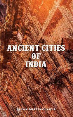 Ancient Cities of India by Sayan Bhattacharya