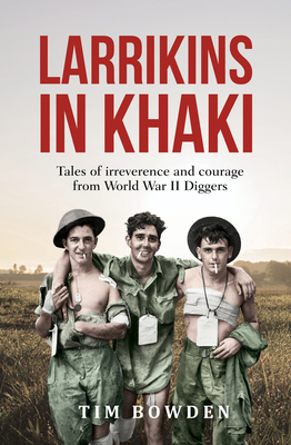 Larrikins in Khaki: Tales of Irreverence and Courage from World War II Diggers by Tim Bowden