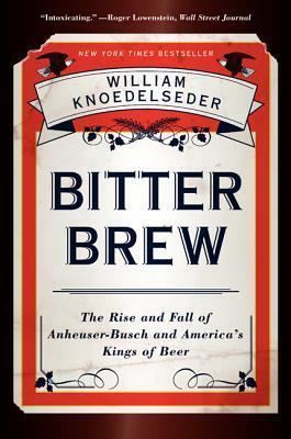 Bitter Brew: The Rise and Fall of Anheuser-Busch and America's Kings of Beer by William Knoedelseder