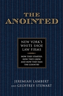 The Anointed: New York's White Shoe Law Firms--How They Started, How They Grew, and How They Ran the Country by Geoffrey Stewart, Jeremiah Lambert