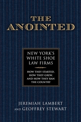 The Anointed: New York's White Shoe Law Firms--How They Started, How They Grew, and How They Ran the Country by Jeremiah Lambert, Geoffrey Stewart