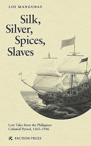 Silk, Silver, Spices, Slaves: Lost Tales from the Philippine Colonial Period, 1565-1946 by Lio Mangubat