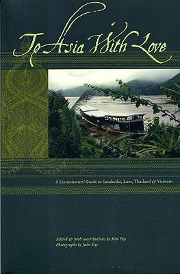 To Asia with Love: A Connoisseurs Guide to Cambodia, Laos, Thailand, and Vietnam by Julie Fay Ashborn, Kim Fay