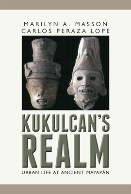 Kukulcan's Realm: Urban Life at Ancient Mayapán by Marilyn Masson, Carlos Peraza Lope