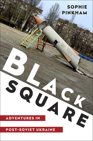 Black Square: Adventures in Post-Soviet Ukraine by Sophie Pinkham