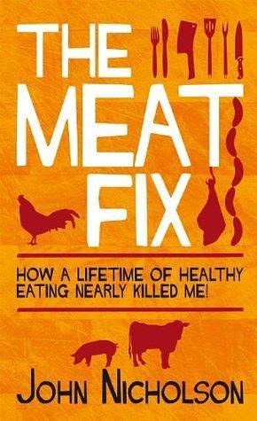 The Meat Fix: How a Lifetime of Healthy Eating Nearly Killed Me! by John Nicholson, John Nicholson