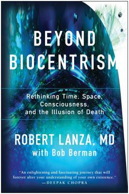 Beyond Biocentrism: Rethinking Time, Space, Consciousness, and the Illusion of Death by Robert Lanza